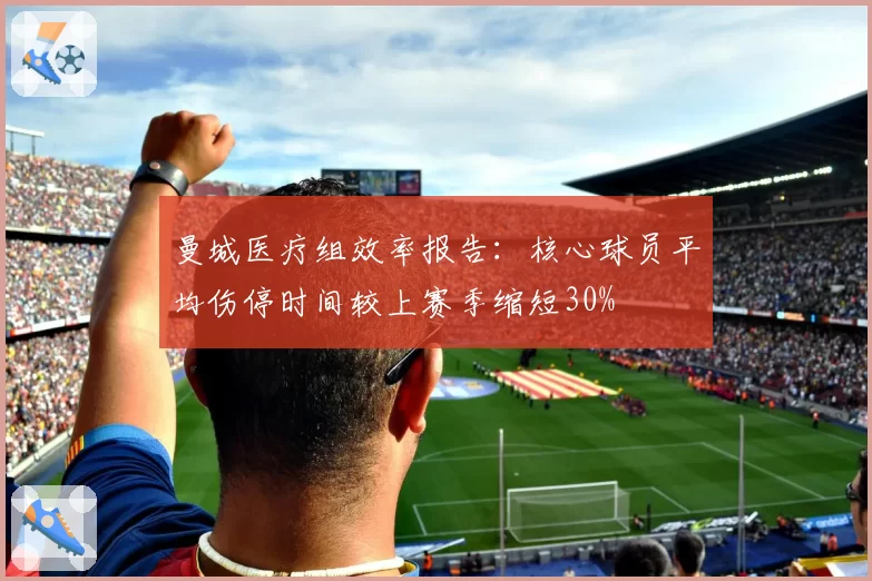 曼城医疗组效率报告：核心球员平均伤停时间较上赛季缩短30%