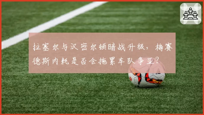 拉塞尔与汉密尔顿暗战升级，梅赛德斯内耗是否会拖累车队争亚？