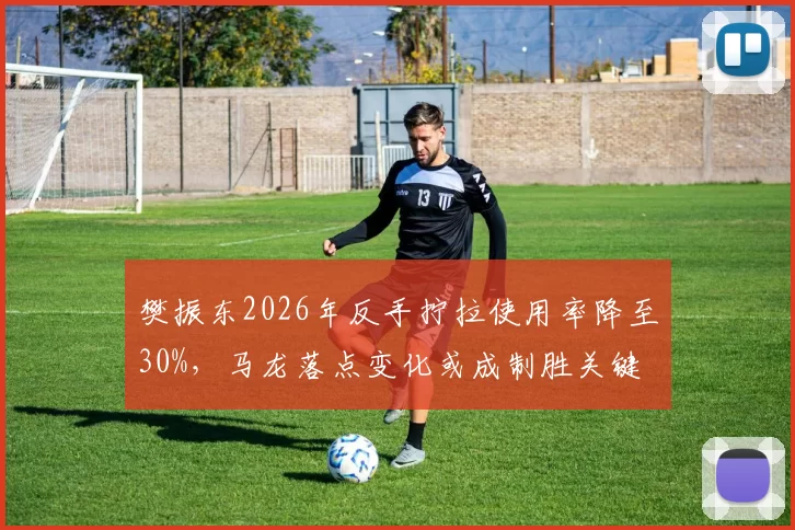樊振东2026年反手拧拉使用率降至30%，马龙落点变化或成制胜关键