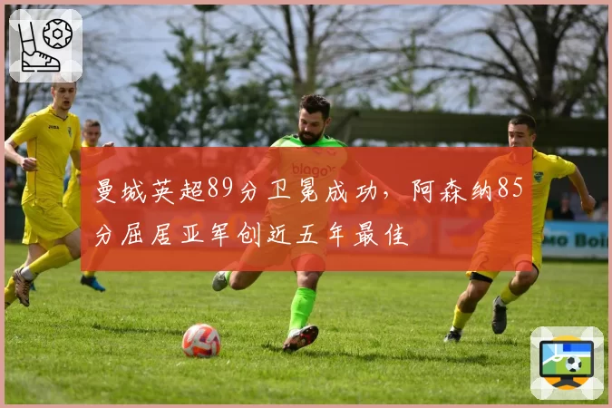 曼城英超89分卫冕成功,阿森纳85分屈居亚军创近五年最佳
