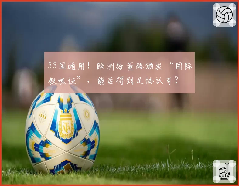 55国通用！欧洲给董路颁发“国际教练证”，能否得到足协认可？