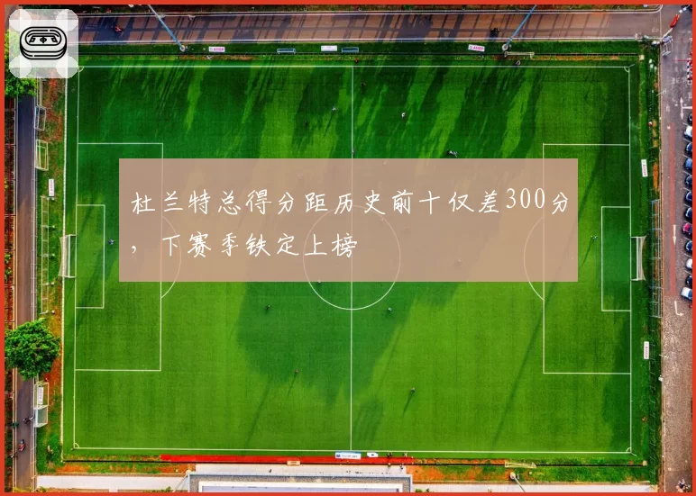 杜兰特总得分距历史前十仅差300分，下赛季铁定上榜