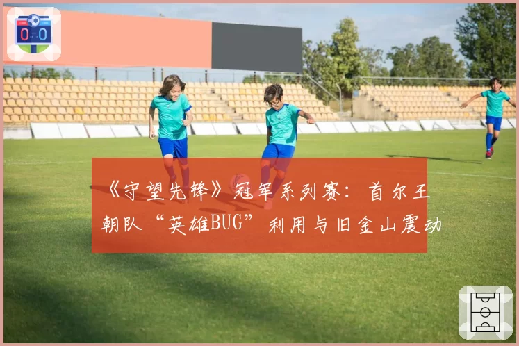 《守望先锋》冠军系列赛：首尔王朝队“英雄BUG”利用与旧金山震动队申诉对比