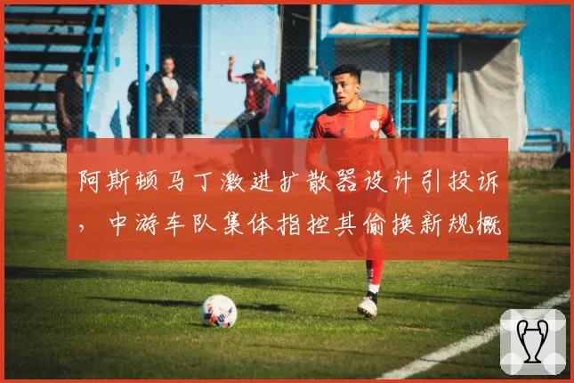 阿斯顿马丁激进扩散器设计引投诉,中游车队集体指控其偷换新规概念