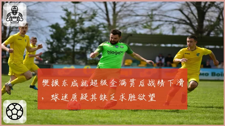 樊振东成就超级全满贯后战绩下滑，球迷质疑其缺乏求胜欲望