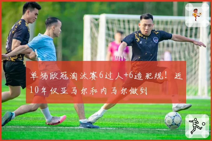 单场欧冠淘汰赛6过人+6造犯规!近10年仅亚马尔和内马尔做到