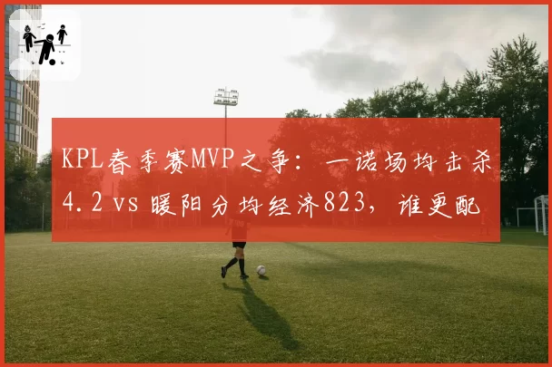 KPL春季赛MVP之争:一诺场均击杀4.2 vs 暖阳分均经济823,谁更配?