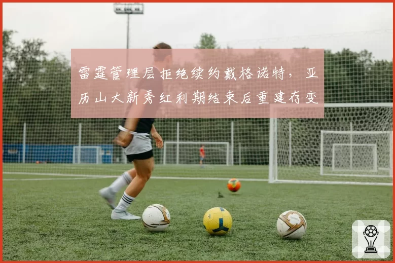 雷霆管理层拒绝续约戴格诺特，亚历山大新秀红利期结束后重建存变数