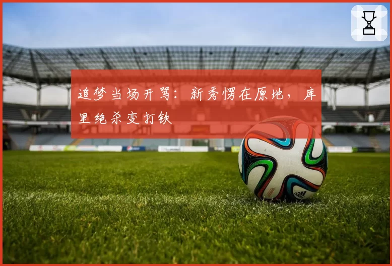 追梦当场开骂:新秀愣在原地,库里绝杀变打铁