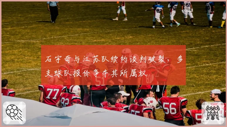 石宇奇与江苏队续约谈判破裂，多支球队报价争夺其所属权