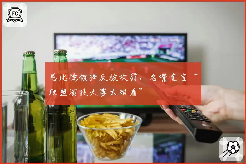 恩比德假摔反被吹罚，名嘴直言“联盟演技大赛太难看”
