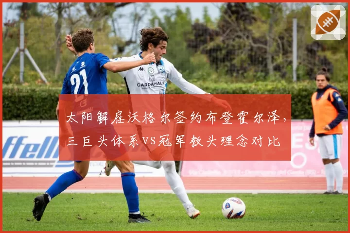 太阳解雇沃格尔签约布登霍尔泽,三巨头体系vs冠军教头理念对比