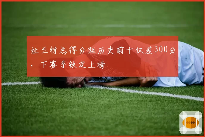 杜兰特总得分距历史前十仅差300分，下赛季铁定上榜