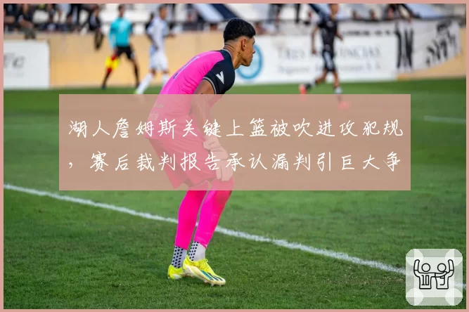 湖人詹姆斯关键上篮被吹进攻犯规，赛后裁判报告承认漏判引巨大争议