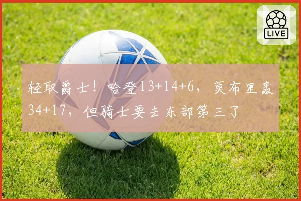 轻取爵士!哈登13+14+6,莫布里轰34+17,但骑士要去东部第三了