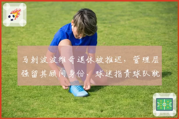 马刺波波维奇退休被推迟，管理层强留其顾问身份，球迷指责球队耽误年轻人成长