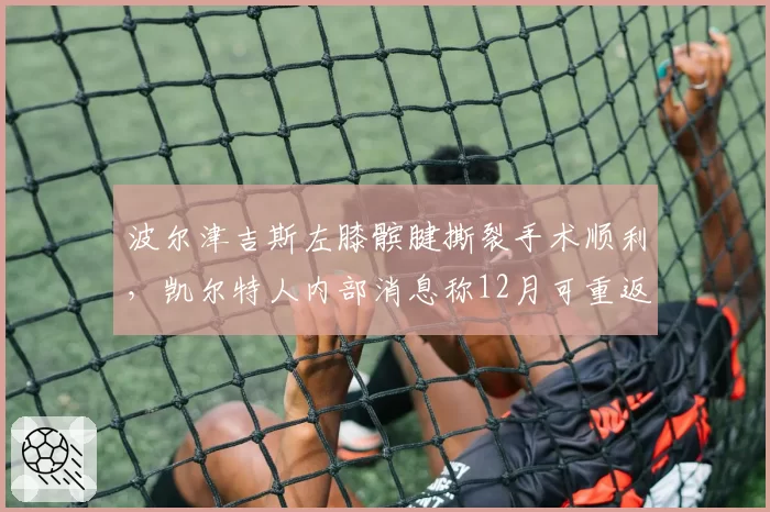 波尔津吉斯左膝髌腱撕裂手术顺利,凯尔特人内部消息称12月可重返赛场