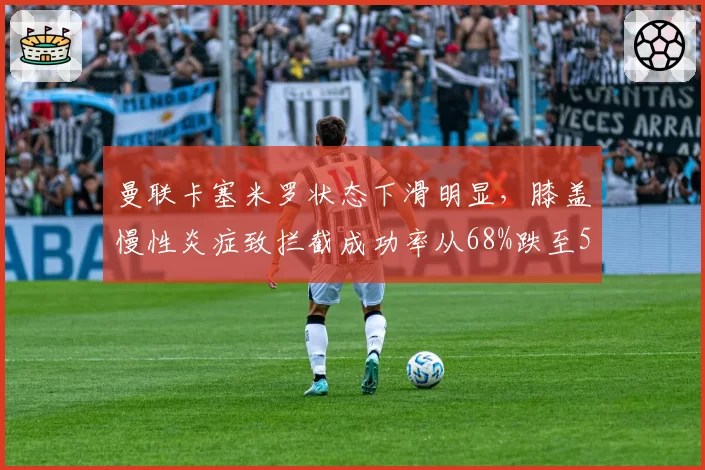 曼联卡塞米罗状态下滑明显，膝盖慢性炎症致拦截成功率从68%跌至51%