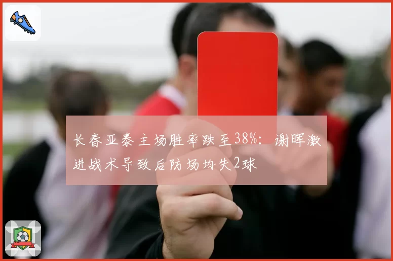 长春亚泰主场胜率跌至38%：谢晖激进战术导致后防场均失2球