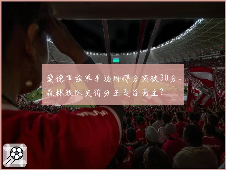 爱德华兹单季场均得分突破30分,森林狼队史得分王是否易主?
