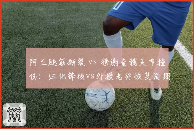 阿兰腿筋撕裂 vs 穆谢奎髋关节撞伤:归化锋线vs外援老将恢复周期