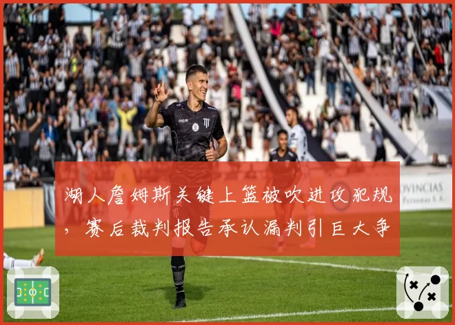 湖人詹姆斯关键上篮被吹进攻犯规，赛后裁判报告承认漏判引巨大争议