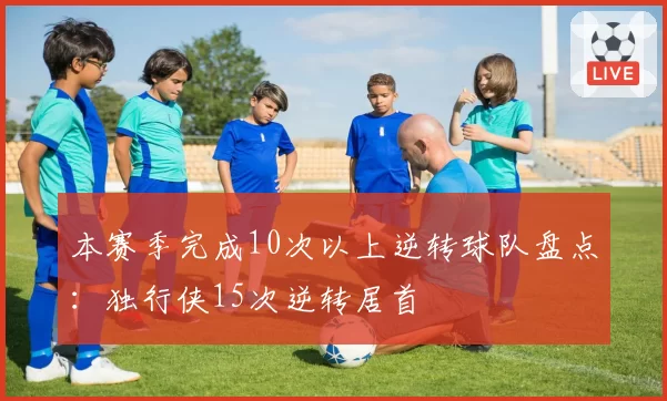 本赛季完成10次以上逆转球队盘点:独行侠15次逆转居首