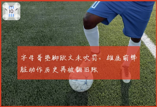 字母哥垫脚欧文未吹罚，雄鹿前锋脏动作历史再被翻旧账