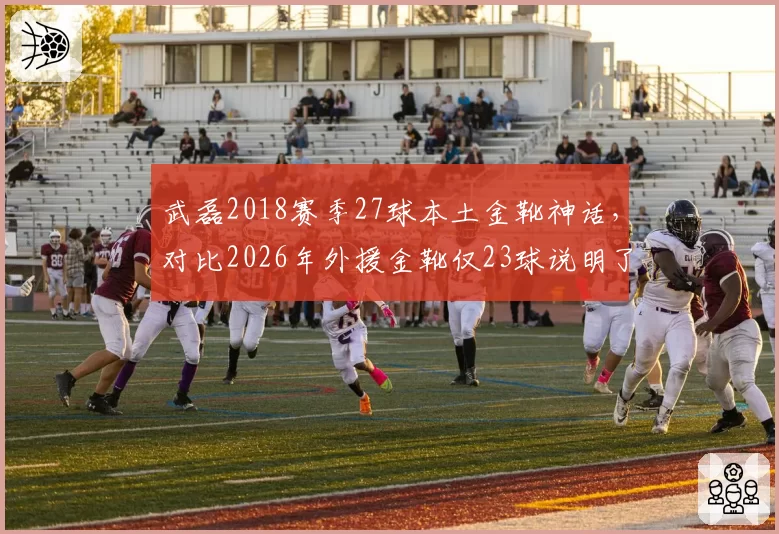武磊2018赛季27球本土金靴神话,对比2026年外援金靴仅23球说明了什么?