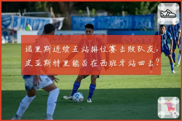 诺里斯连续五站排位赛击败队友，皮亚斯特里能否在西班牙站回击？
