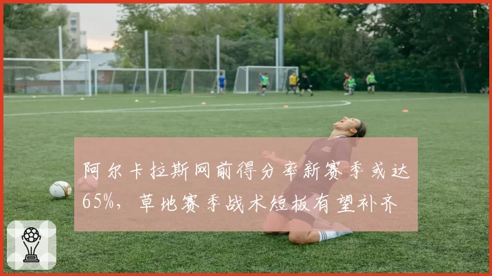 阿尔卡拉斯网前得分率新赛季或达65%，草地赛季战术短板有望补齐