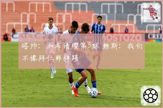 塔帅：加布请缨第5球 赖斯：我们不像拜仁那样踢