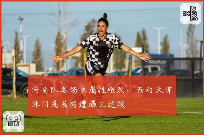 河南队客场虫属性难改,面对天津津门虎或将遭遇三连败