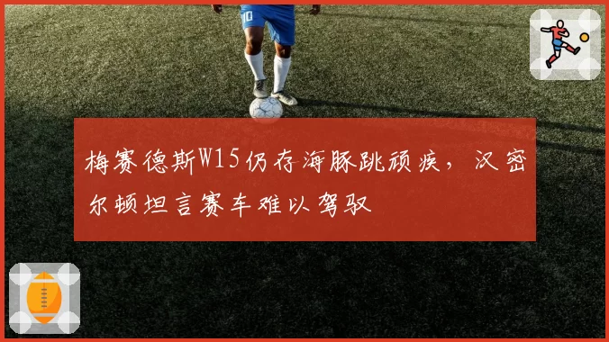 梅赛德斯W15仍存海豚跳顽疾，汉密尔顿坦言赛车难以驾驭