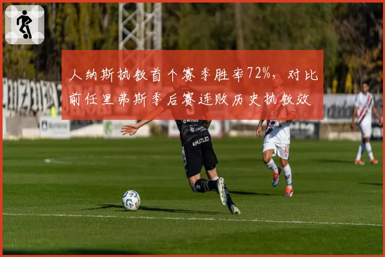 人纳斯执教首个赛季胜率72%，对比前任里弗斯季后赛连败历史执教效率反差