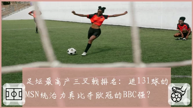 足坛最高产三叉戟排名：进131球的MSN统治力真比夺欧冠的BBC强？