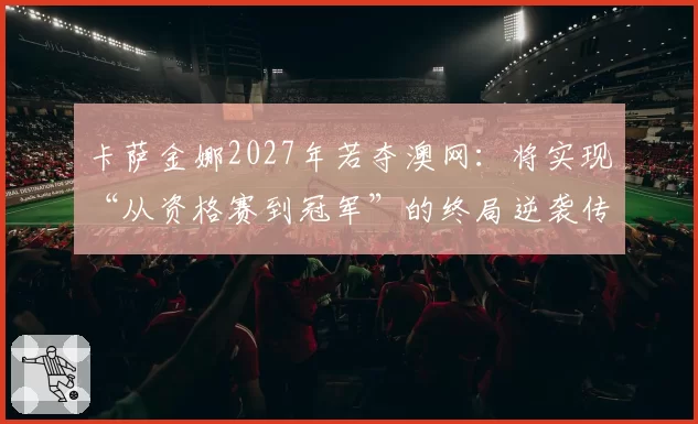 卡萨金娜2027年若夺澳网：将实现“从资格赛到冠军”的终局逆袭传奇