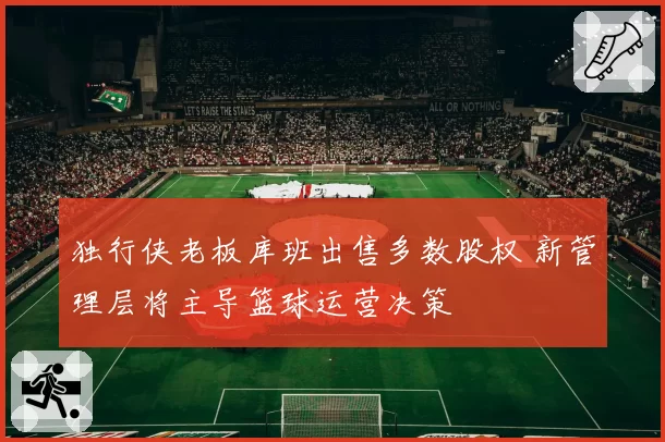 独行侠老板库班出售多数股权 新管理层将主导篮球运营决策