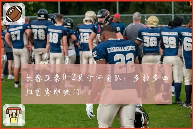 长春亚泰0-2负于河南队，多拉多回归首秀即破门