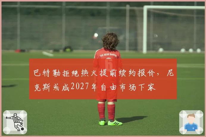 巴特勒拒绝热火提前续约报价，尼克斯或成2027年自由市场下家