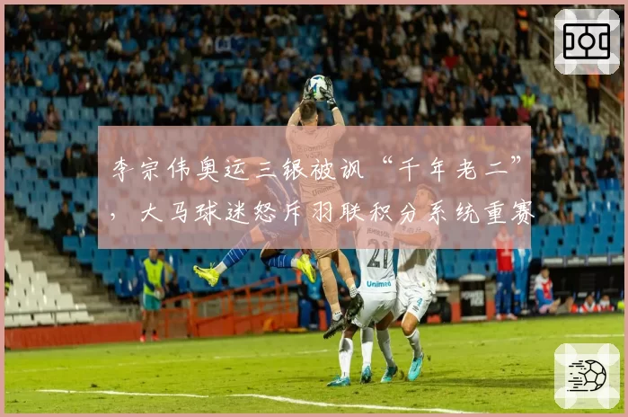 李宗伟奥运三银被讽“千年老二”,大马球迷怒斥羽联积分系统重赛轻冠