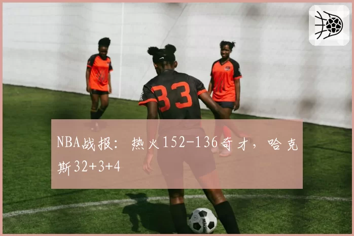 NBA战报:热火152-136奇才,哈克斯32+3+4