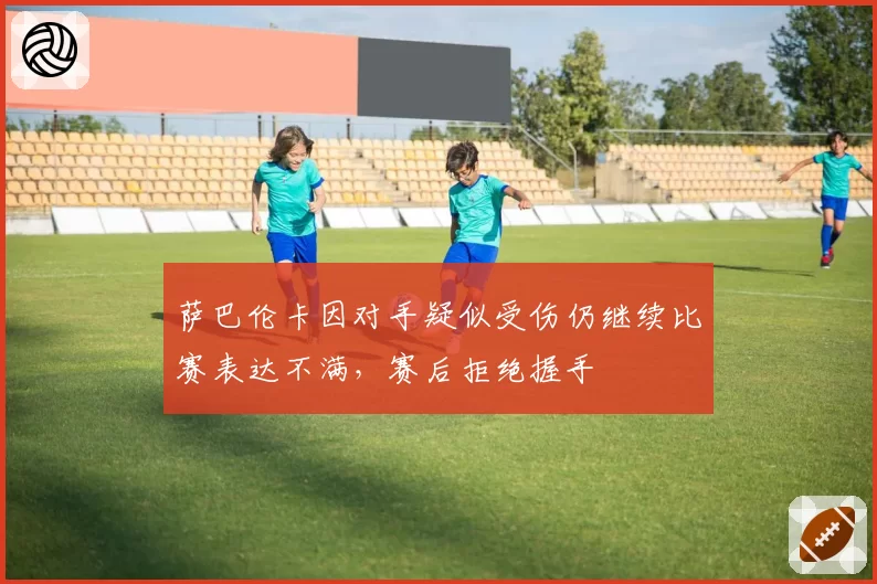 萨巴伦卡因对手疑似受伤仍继续比赛表达不满,赛后拒绝握手