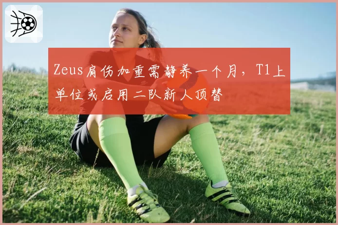 Zeus肩伤加重需静养一个月,T1上单位或启用二队新人顶替