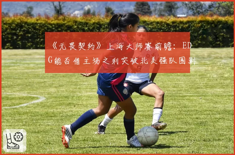 《无畏契约》上海大师赛前瞻：EDG能否借主场之利突破北美强队围剿？