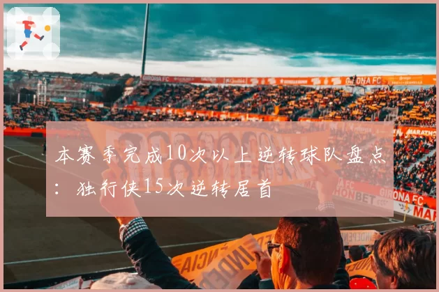 本赛季完成10次以上逆转球队盘点:独行侠15次逆转居首