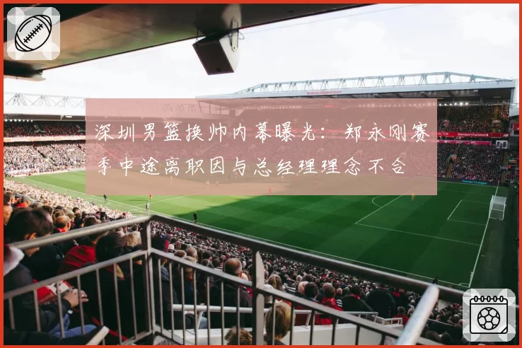深圳男篮换帅内幕曝光:郑永刚赛季中途离职因与总经理理念不合