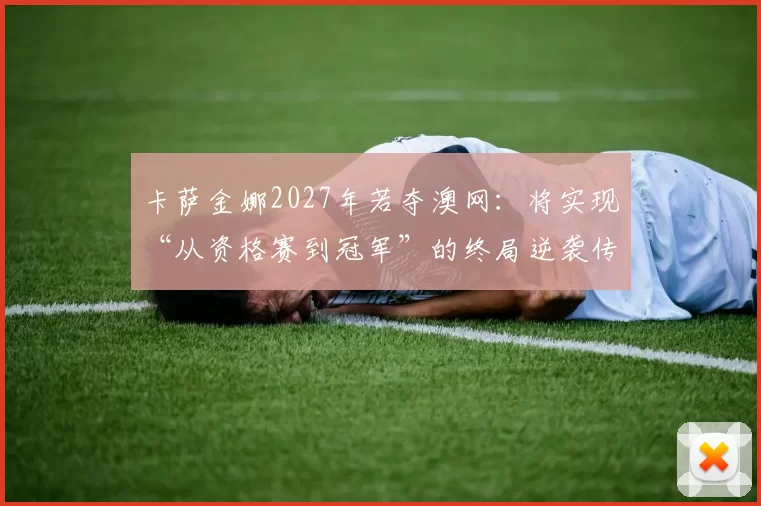 卡萨金娜2027年若夺澳网：将实现“从资格赛到冠军”的终局逆袭传奇