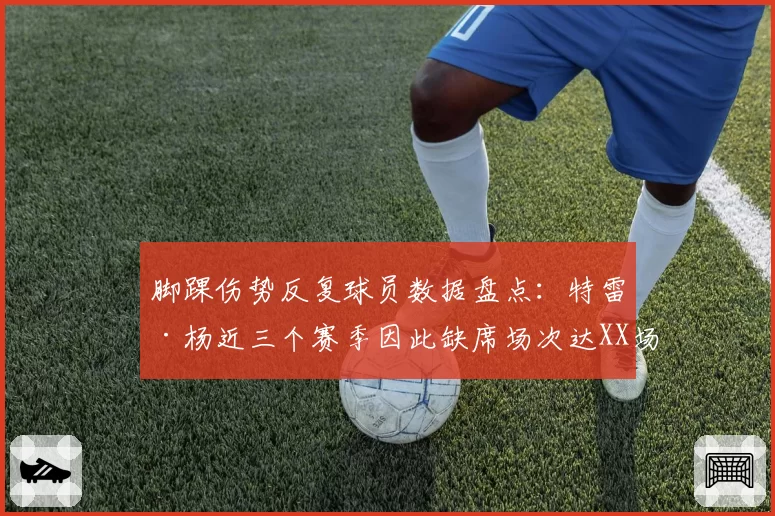 脚踝伤势反复球员数据盘点:特雷·杨近三个赛季因此缺席场次达XX场