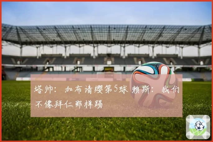 塔帅：加布请缨第5球 赖斯：我们不像拜仁那样踢